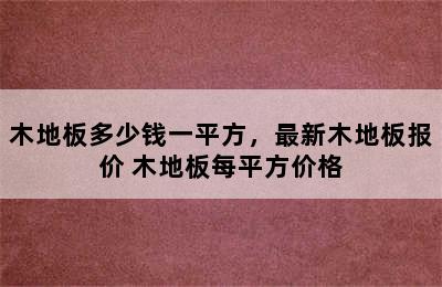 木地板多少钱一平方，最新木地板报价 木地板每平方价格